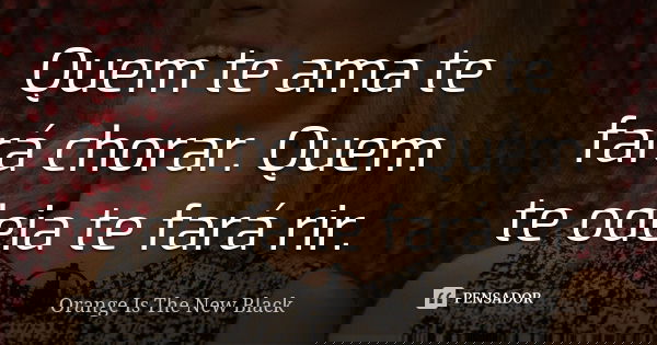 Quem te ama te fará chorar. Quem te odeia te fará rir.... Frase de Orange is the new black.