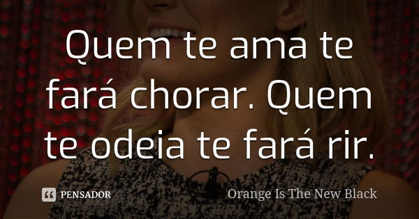 Quem te ama te fará chorar. Quem te odeia te fará rir.... Frase de Orange is the new black.