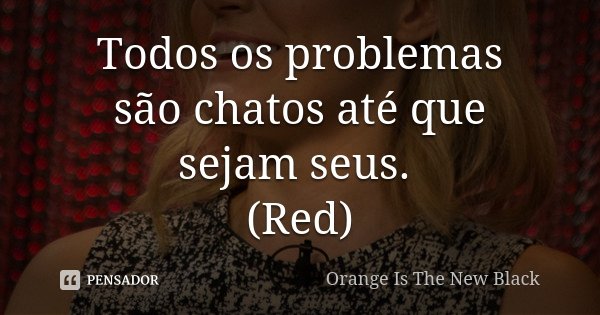 Todos os problemas são chatos até que sejam seus. (Red)... Frase de Orange Is The New Black.