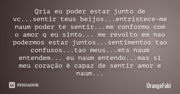 Qria eu poder estar junto de vc...sentir teus beijos...entristece-me naum poder te sentir...me conformo com o amor q eu sinto... me revolto em nao podermos esta... Frase de OrangeFabi.