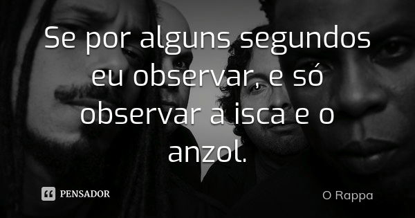 Se por alguns segundos eu observar, e só observar a isca e o anzol.... Frase de O Rappa.