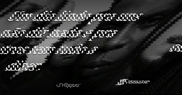 Um dia lindo pra uns não diz nada e pra outros tem tudo a dizer.... Frase de O Rappa.