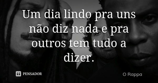 Um dia lindo pra uns não diz nada e pra outros tem tudo a dizer.... Frase de O Rappa.