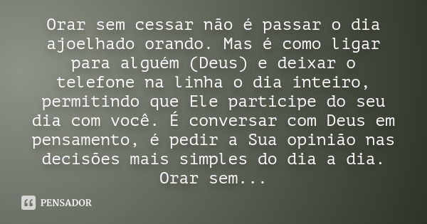 Orar sem cessar não é passar o dia ajoelhado orando. Mas é como ligar para alguém (Deus) e deixar o telefone na linha o dia inteiro, permitindo que Ele particip