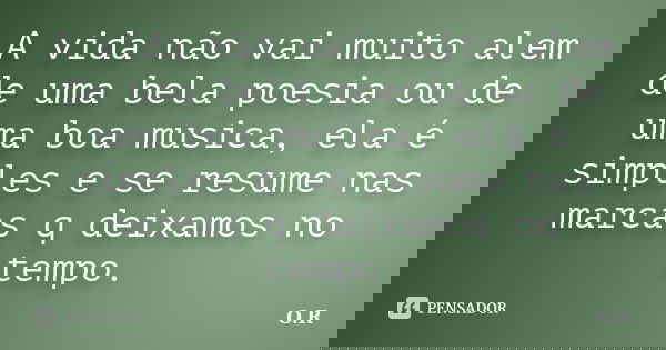 A vida não vai muito alem de uma bela poesia ou de uma boa musica, ela é simples e se resume nas marcas q deixamos no tempo.... Frase de O.R.