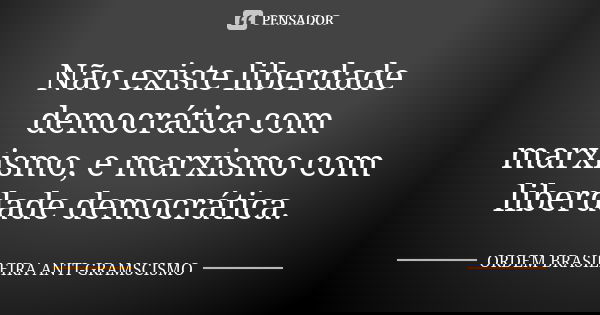 Não existe liberdade democrática com marxismo, e marxismo com liberdade democrática.... Frase de ORDEM BRASILEIRA ANTI-GRAMSCISMO.