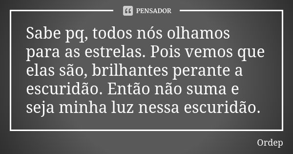 Sabe pq, todos nós olhamos para as estrelas. Pois vemos que elas são, brilhantes perante a escuridão. Então não suma e seja minha luz nessa escuridão.... Frase de Ordep.