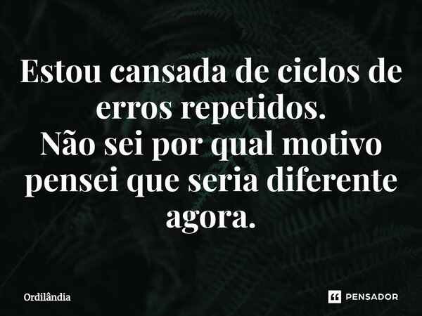 ⁠Estou cansada de ciclos de erros repetidos. Não sei por qual motivo pensei que seria diferente agora.... Frase de Ordilândia.
