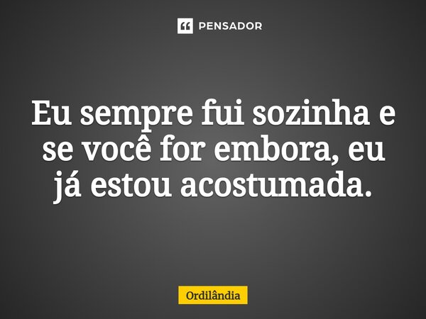 Eu sempre fui sozinha e se você for embora, eu já estou acostumada.⁠... Frase de Ordilândia.