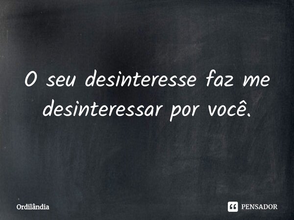 ⁠O seu desinteresse faz me desinteressar por você.... Frase de Ordilândia.