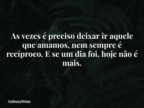 As vezes é preciso deixar ir aquele que amamos, nem sempre é recíproco. E se um dia foi, hoje não é mais.... Frase de OrdinaryWriter.