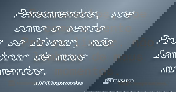 Pensamentos, voe como o vento Pra se livrar, não lembrar de maus momentos.... Frase de ORECompromisso..