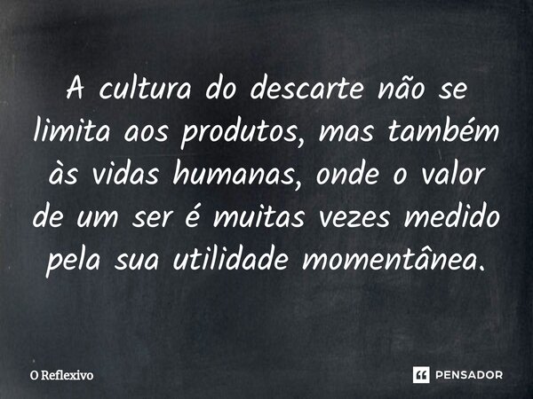 ⁠A cultura do descarte não se limita aos produtos, mas também às vidas humanas, onde o valor de um ser é muitas vezes medido pela sua utilidade momentânea.... Frase de O Reflexivo.