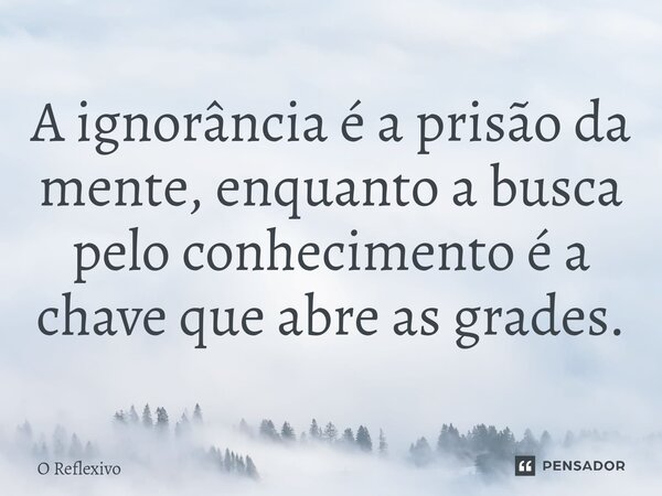 ⁠A ignorância é a prisão da mente, enquanto a busca pelo conhecimento é a chave que abre as grades.... Frase de O Reflexivo.