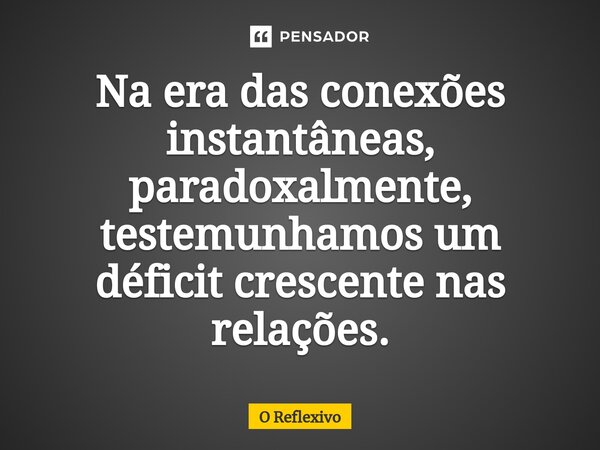 ⁠Na era das conexões instantâneas, paradoxalmente, testemunhamos um déficit crescente nas relações.... Frase de O Reflexivo.