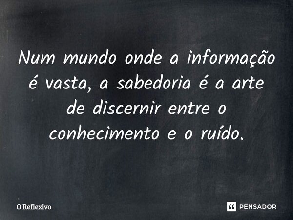 ⁠Num mundo onde a informação é vasta, a sabedoria é a arte de discernir entre o conhecimento e o ruído.... Frase de O Reflexivo.