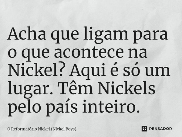 ⁠Acha que ligam para o que acontece na Nickel? Aqui é só um lugar. Têm Nickels pelo país inteiro.... Frase de O Reformatório Nickel (Nickel Boys).