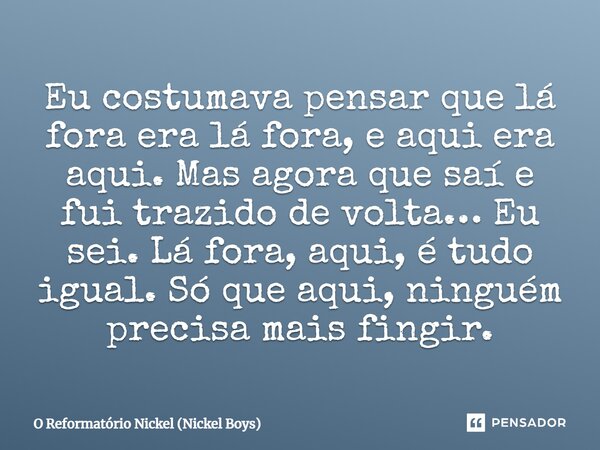 ⁠Eu costumava pensar que lá fora era lá fora, e aqui era aqui. Mas agora que saí e fui trazido de volta… Eu sei. Lá fora, aqui, é tudo igual. Só que aqui, ningu... Frase de O Reformatório Nickel (Nickel Boys).