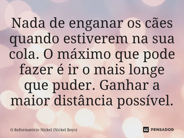 ⁠Nada de enganar os cães quando estiverem na sua cola. O máximo que pode fazer é ir o mais longe que puder. Ganhar a maior distância possível.... Frase de O Reformatório Nickel (Nickel Boys).