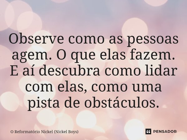 ⁠Observe como as pessoas agem. O que elas fazem. E aí descubra como lidar com elas, como uma pista de obstáculos.... Frase de O Reformatório Nickel (Nickel Boys).