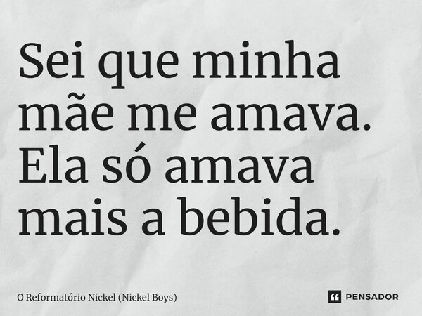 ⁠Sei que minha mãe me amava. Ela só amava mais a bebida.... Frase de O Reformatório Nickel (Nickel Boys).