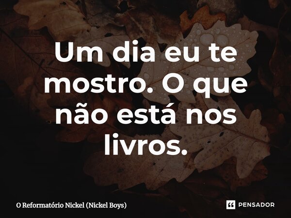 ⁠Um dia eu te mostro. O que não está nos livros.... Frase de O Reformatório Nickel (Nickel Boys).
