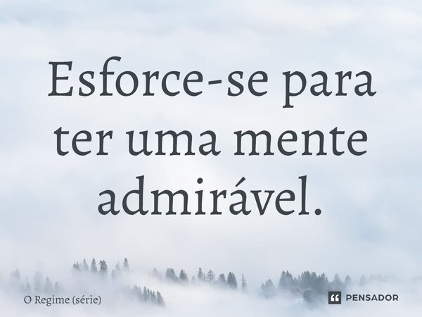 ⁠Esforce-se para ter uma mente admirável.... Frase de O Regime (série).