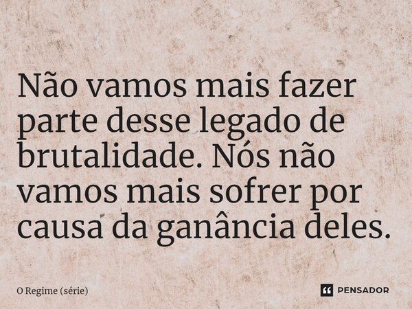 ⁠Não vamos mais fazer parte desse legado de brutalidade. Nós não vamos mais sofrer por causa da ganância deles.... Frase de O Regime (série).