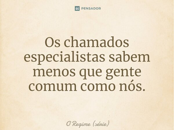 ⁠Os chamados especialistas sabem menos que gente comum como nós.... Frase de O Regime (série).
