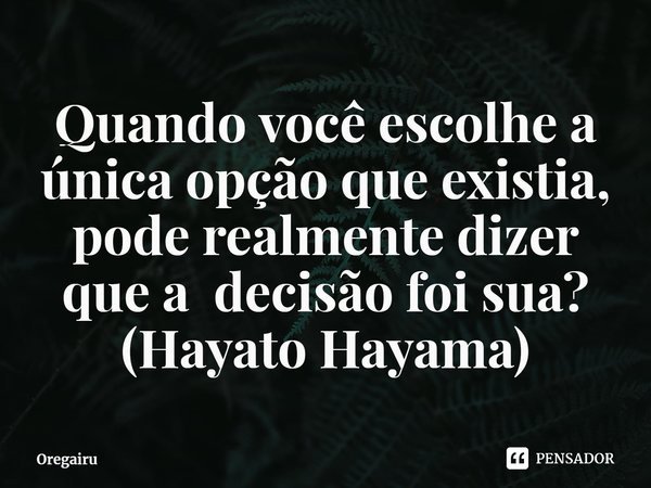 ⁠Quando você escolhe a única opção que existia, pode realmente dizer que a decisão foi sua?
(Hayato Hayama)... Frase de Oregairu.