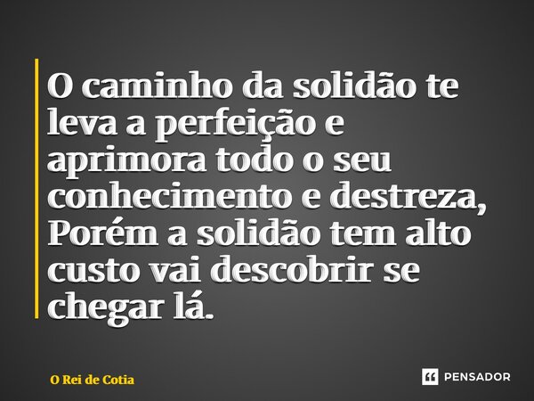 ⁠O caminho da solidão te leva a perfeição e aprimora todo o seu conhecimento e destreza, Porém a solidão tem alto custo vai descobrir se chegar lá.... Frase de O Rei de Cotia.