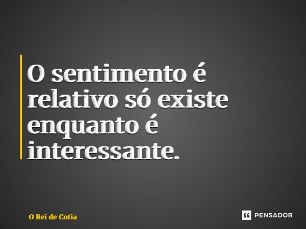 ⁠O sentimento é relativo só existe enquanto é interessante.... Frase de O Rei de Cotia.