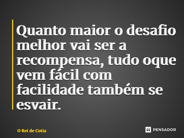 ⁠Quanto maior o desafio melhor vai ser a recompensa, tudo oque vem fácil com facilidade também se esvair.... Frase de O Rei de Cotia.