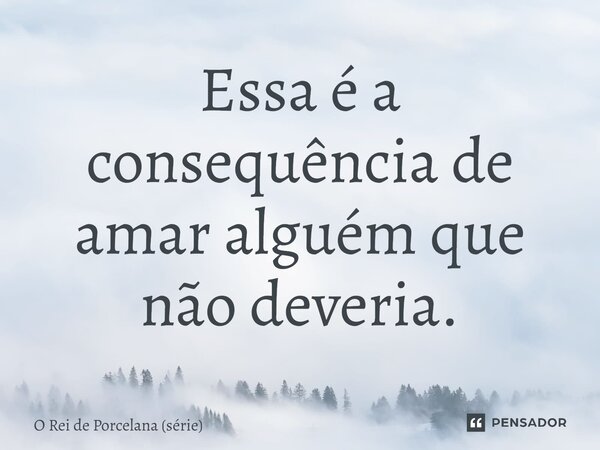 Essa é a consequência de amar alguém que não deveria.... Frase de O Rei de Porcelana (série).