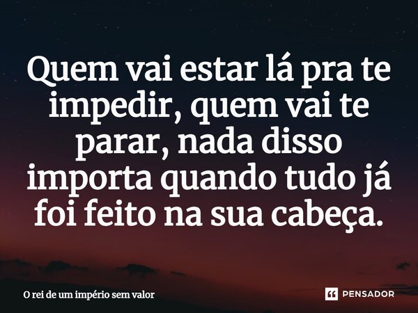 Quem vai estar lá pra te impedir⁠, quem vai te parar, nada disso importa quando tudo já foi feito na sua cabeça.... Frase de O rei de um império sem valor.