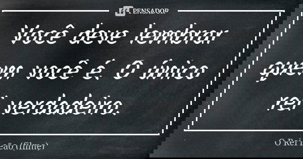 Você deve lembrar quem você é. O único rei verdadeiro.... Frase de O Rei Leão (filme).