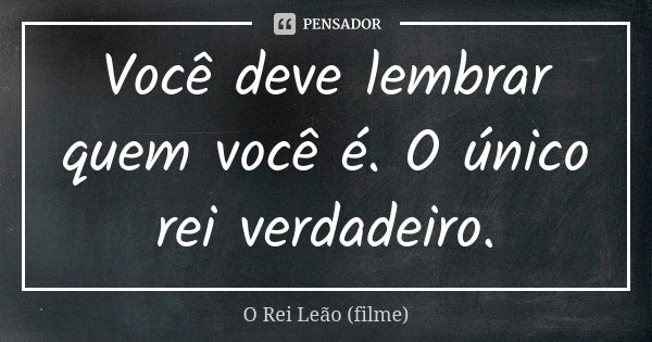 Você deve lembrar quem você é. O único rei verdadeiro.... Frase de O Rei Leão (filme).