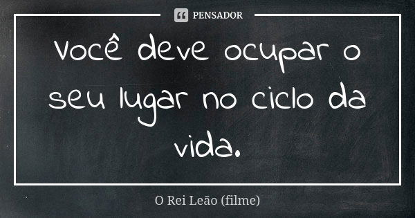 Você deve ocupar o seu lugar no ciclo da vida.... Frase de O Rei Leão (filme).