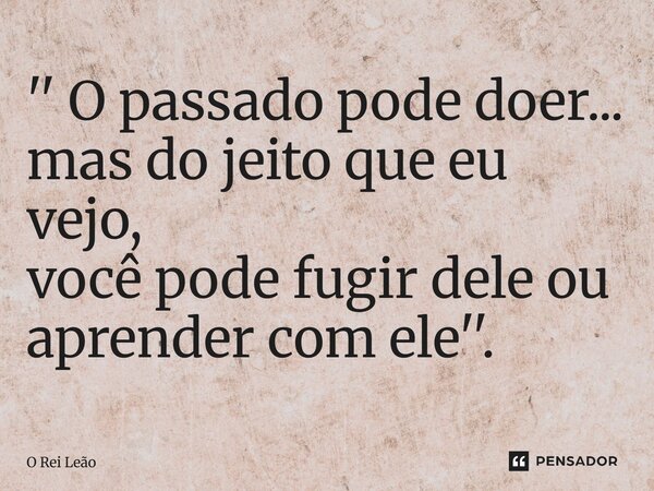⁠'' O passado pode doer... mas do jeito que eu vejo, você pode fugir dele ou aprender com ele''.... Frase de O Rei Leão.