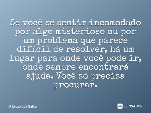 ⁠Se você se sentir incomodado por algo misterioso ou por um problema que parece difícil de resolver, há um lugar para onde você pode ir, onde sempre encontrará ... Frase de O Reino dos Gatos.