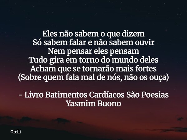 Eles não sabem o que dizem Só sabem falar e não sabem ouvir Nem pensar eles pensam Tudo gira em torno do mundo deles Acham que se tornarão mais fortes (Sobre q... Frase de Orelli.