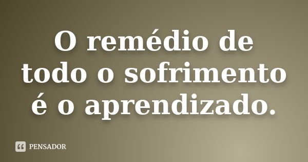 O remédio de todo o sofrimento é o aprendizado.