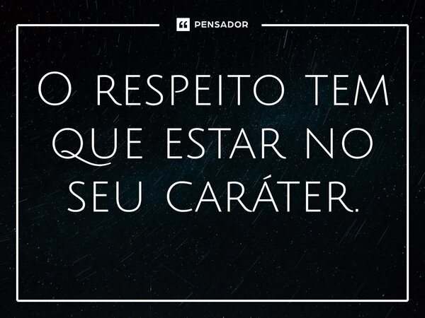 O respeito tem que estar no seu caráter⁠.