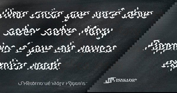 Uma coisa que você deve saber sobre Mary Poppins é que ela nunca explica nada.... Frase de O Retorno de Mary Poppins.