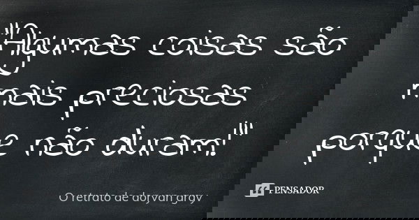 "Algumas coisas são mais preciosas porque não duram!"... Frase de O retrato de doryan gray.