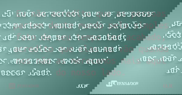 Eu não acredito que as pessoas partem deste mundo pelo simples fato de seu tempo ter acabado, acredito que elas se vão quando nos não as merecemos mais aqui do ... Frase de O.R.