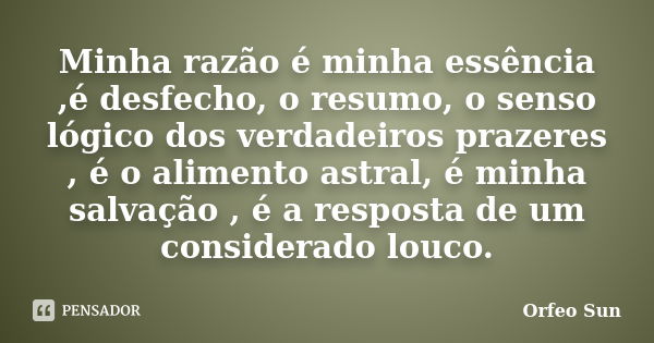 Minha razão é minha essência ,é desfecho, o resumo, o senso lógico dos verdadeiros prazeres , é o alimento astral, é minha salvação , é a resposta de um conside... Frase de Orfeo Sun.