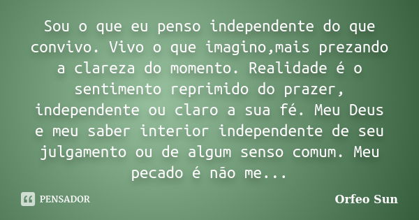 Sou o que eu penso independente do que convivo. Vivo o que imagino,mais prezando a clareza do momento. Realidade é o sentimento reprimido do prazer, independent... Frase de Orfeo Sun.