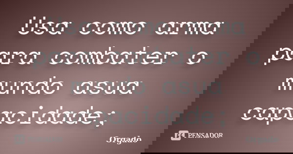 Usa como arma para combater o mundo asua capacidade;... Frase de Orgado.