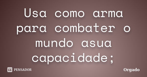 Usa como arma para combater o mundo asua capacidade;... Frase de Orgado.